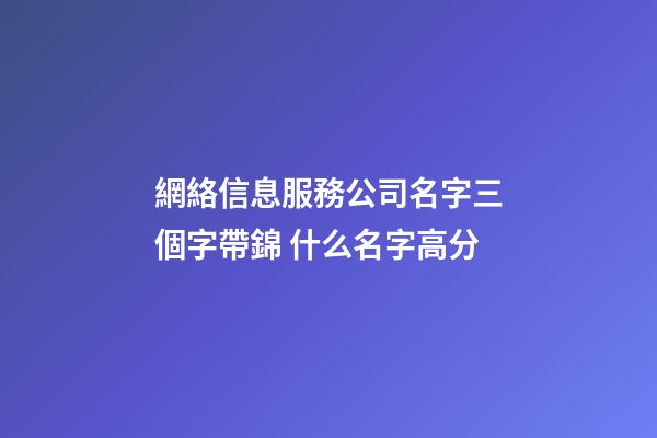 網絡信息服務公司名字三個字帶錦 什么名字高分-第1張-公司起名-玄機派